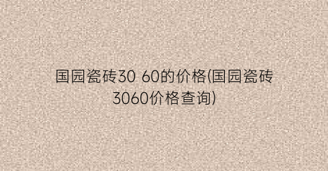 “国园瓷砖30 60的价格(国园瓷砖3060价格查询)